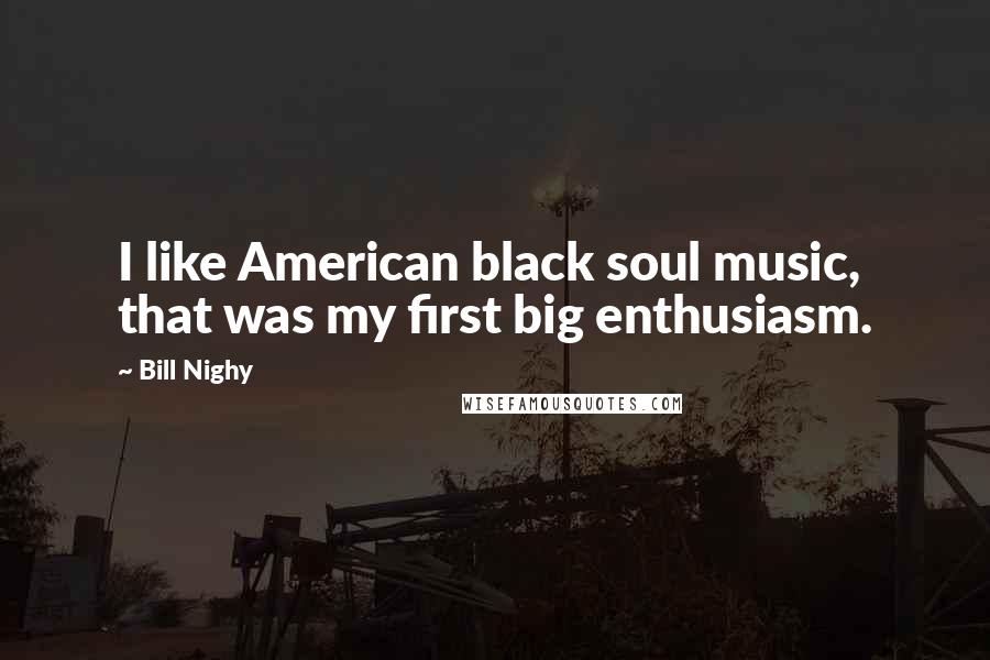 Bill Nighy Quotes: I like American black soul music, that was my first big enthusiasm.