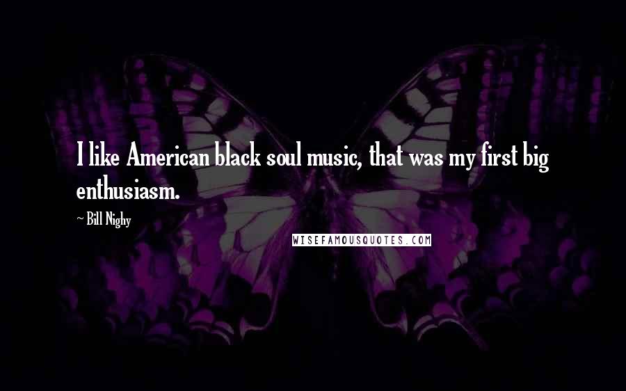 Bill Nighy Quotes: I like American black soul music, that was my first big enthusiasm.