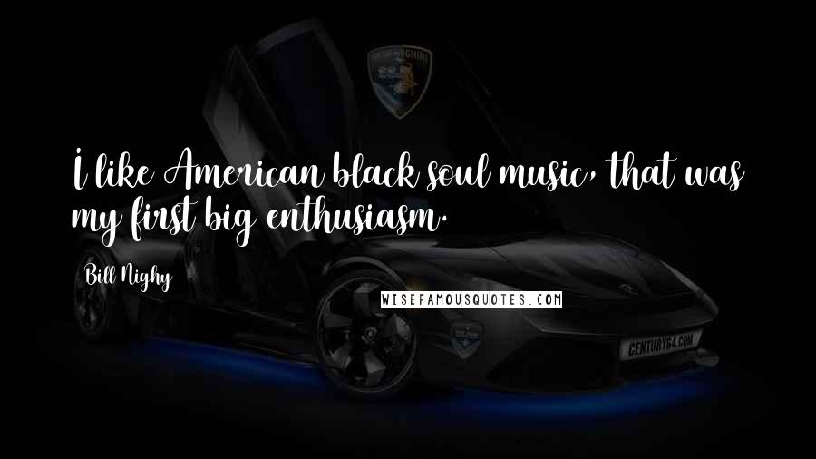 Bill Nighy Quotes: I like American black soul music, that was my first big enthusiasm.