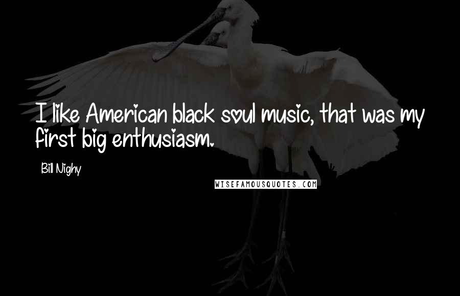 Bill Nighy Quotes: I like American black soul music, that was my first big enthusiasm.