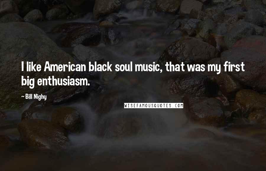 Bill Nighy Quotes: I like American black soul music, that was my first big enthusiasm.