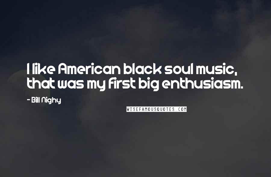 Bill Nighy Quotes: I like American black soul music, that was my first big enthusiasm.