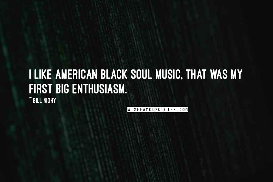 Bill Nighy Quotes: I like American black soul music, that was my first big enthusiasm.