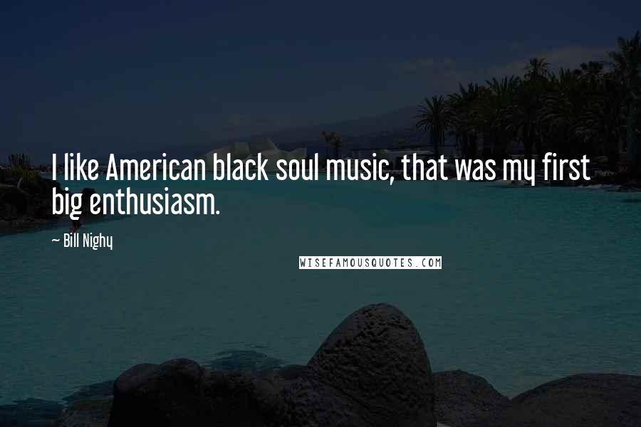 Bill Nighy Quotes: I like American black soul music, that was my first big enthusiasm.