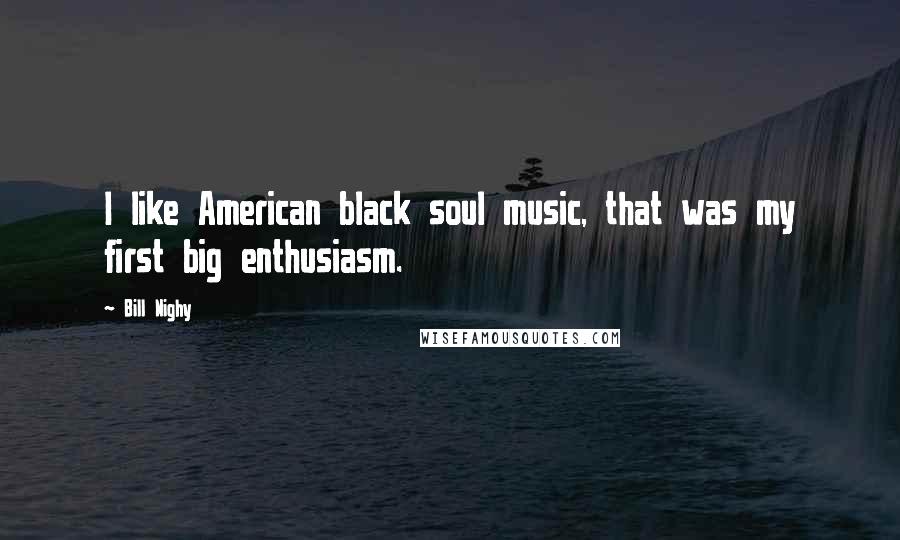 Bill Nighy Quotes: I like American black soul music, that was my first big enthusiasm.