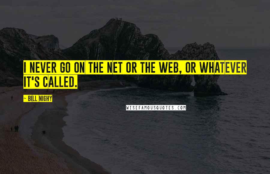 Bill Nighy Quotes: I never go on the net or the web, or whatever it's called.