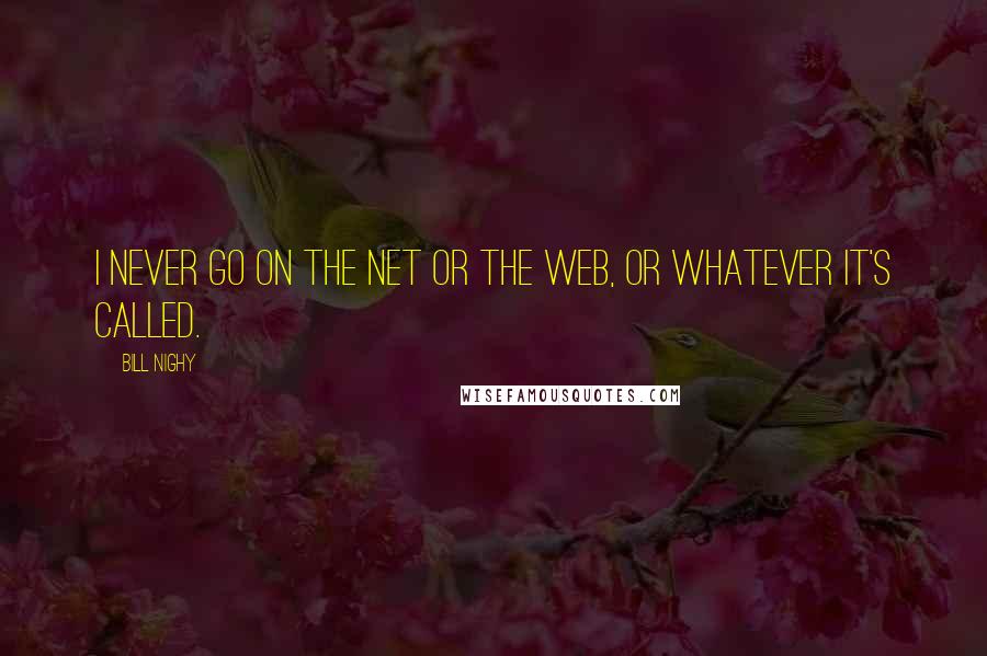 Bill Nighy Quotes: I never go on the net or the web, or whatever it's called.