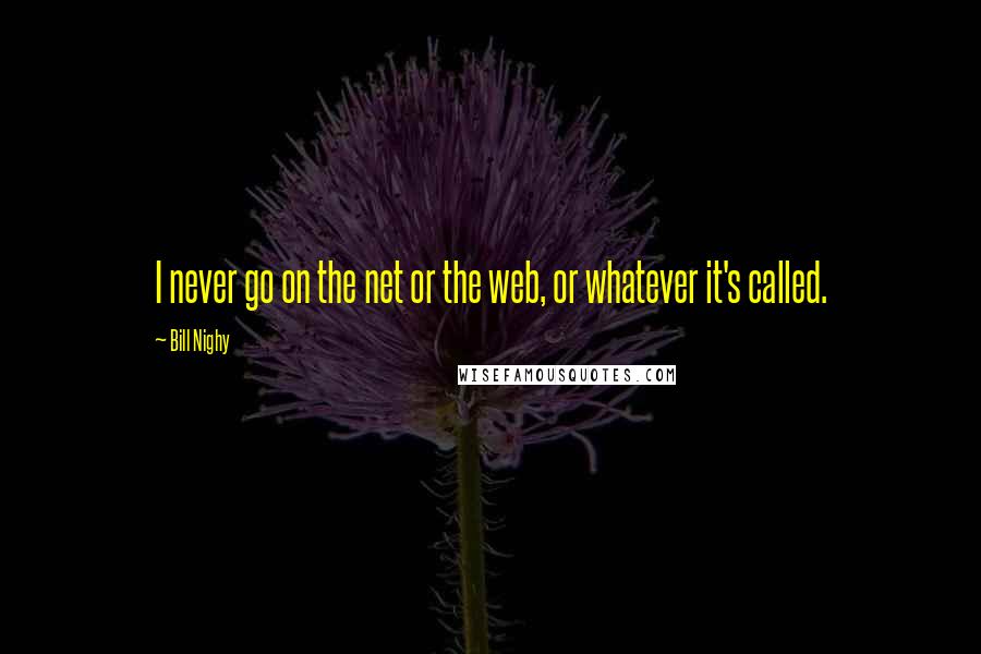 Bill Nighy Quotes: I never go on the net or the web, or whatever it's called.