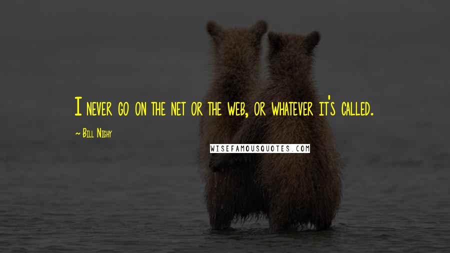 Bill Nighy Quotes: I never go on the net or the web, or whatever it's called.