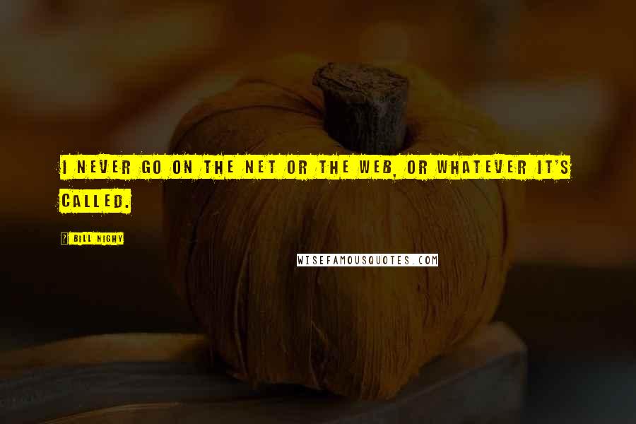 Bill Nighy Quotes: I never go on the net or the web, or whatever it's called.
