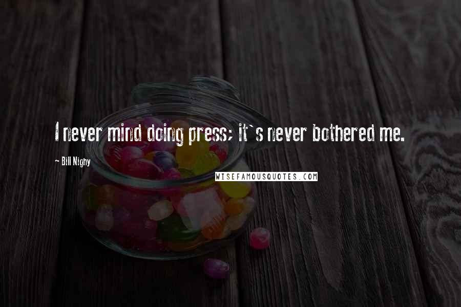 Bill Nighy Quotes: I never mind doing press; it's never bothered me.