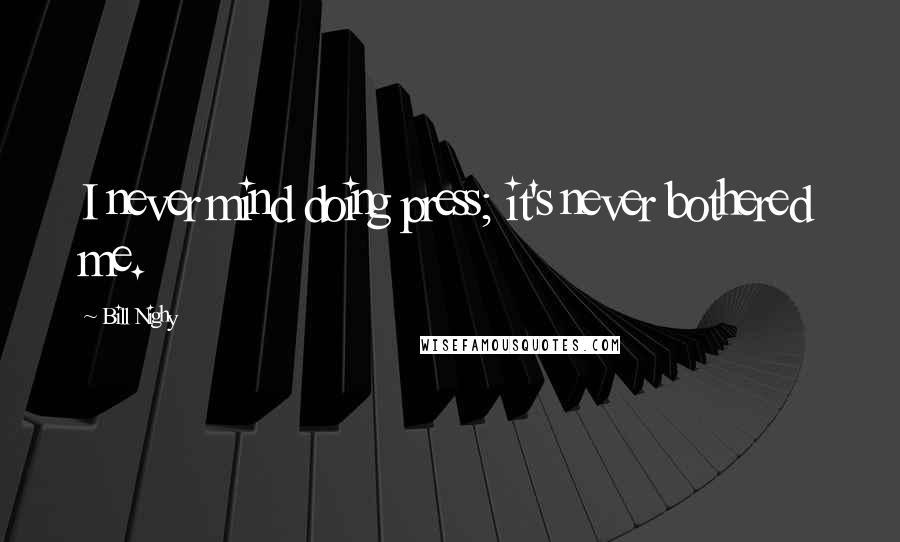 Bill Nighy Quotes: I never mind doing press; it's never bothered me.