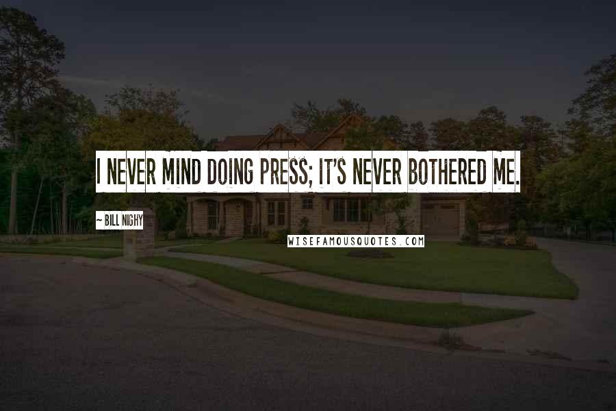 Bill Nighy Quotes: I never mind doing press; it's never bothered me.