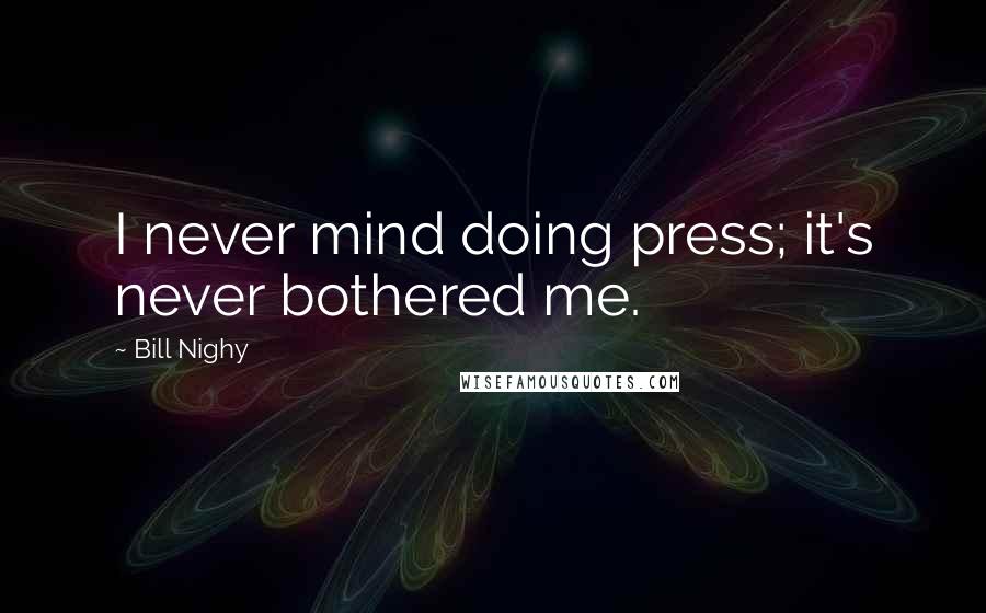 Bill Nighy Quotes: I never mind doing press; it's never bothered me.