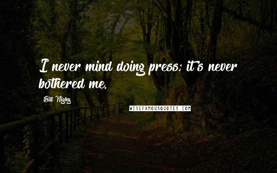 Bill Nighy Quotes: I never mind doing press; it's never bothered me.