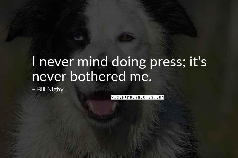 Bill Nighy Quotes: I never mind doing press; it's never bothered me.