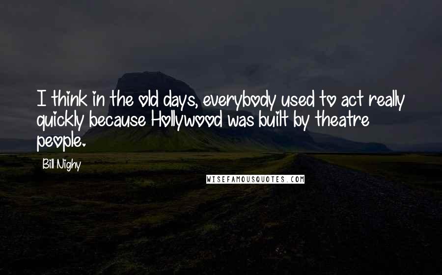 Bill Nighy Quotes: I think in the old days, everybody used to act really quickly because Hollywood was built by theatre people.