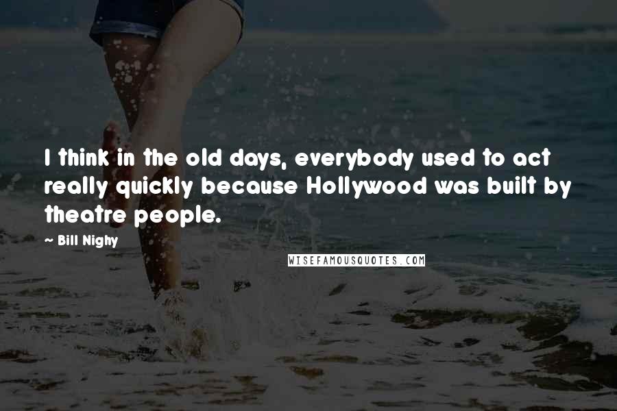 Bill Nighy Quotes: I think in the old days, everybody used to act really quickly because Hollywood was built by theatre people.