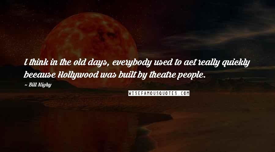 Bill Nighy Quotes: I think in the old days, everybody used to act really quickly because Hollywood was built by theatre people.