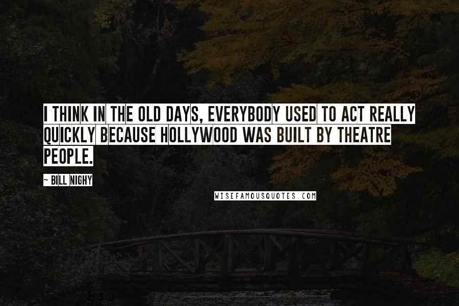 Bill Nighy Quotes: I think in the old days, everybody used to act really quickly because Hollywood was built by theatre people.