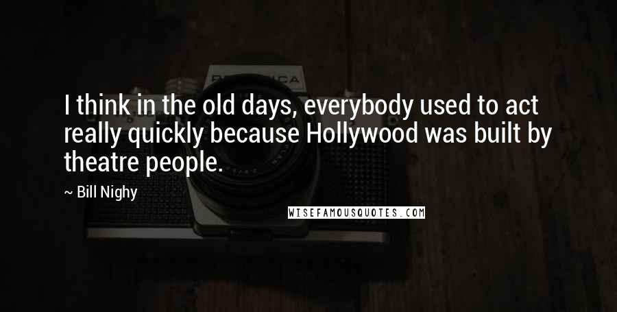 Bill Nighy Quotes: I think in the old days, everybody used to act really quickly because Hollywood was built by theatre people.