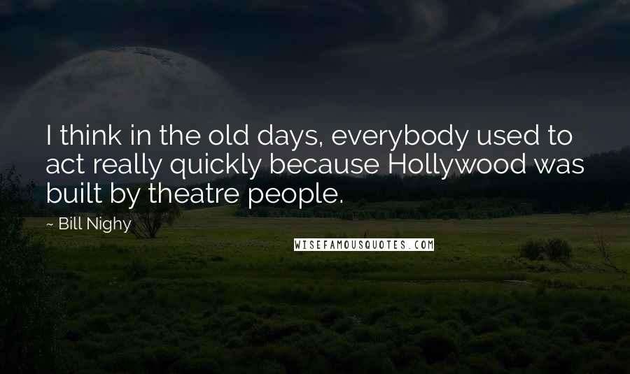 Bill Nighy Quotes: I think in the old days, everybody used to act really quickly because Hollywood was built by theatre people.