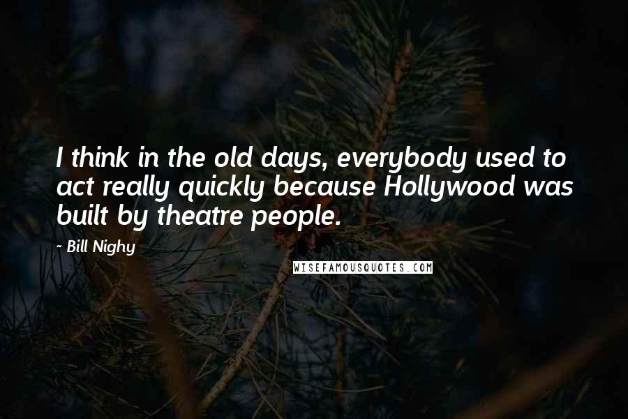 Bill Nighy Quotes: I think in the old days, everybody used to act really quickly because Hollywood was built by theatre people.