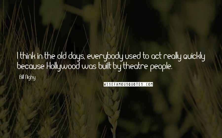 Bill Nighy Quotes: I think in the old days, everybody used to act really quickly because Hollywood was built by theatre people.