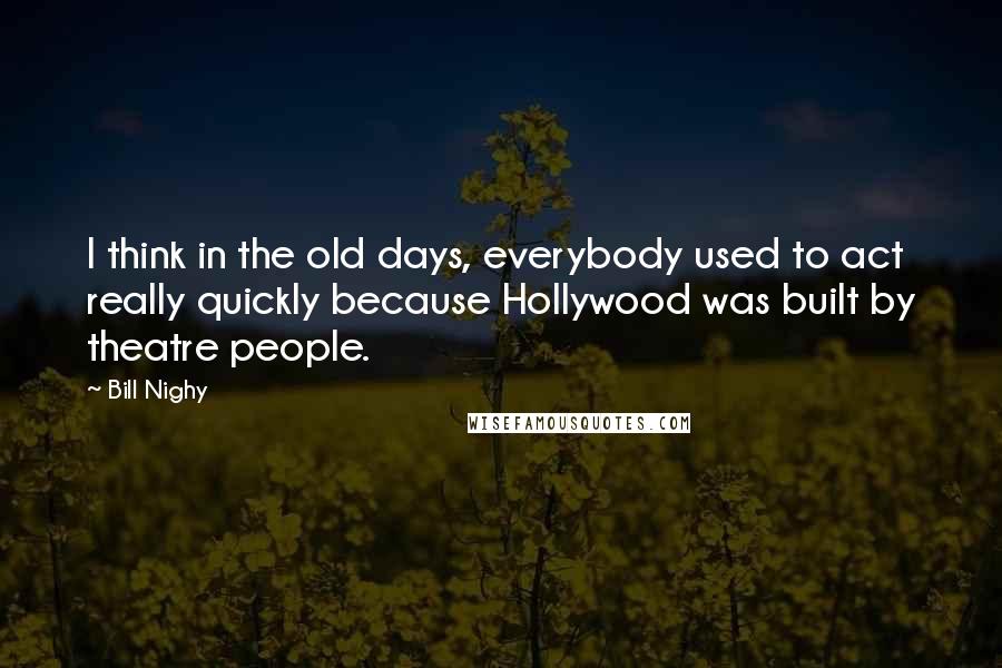 Bill Nighy Quotes: I think in the old days, everybody used to act really quickly because Hollywood was built by theatre people.