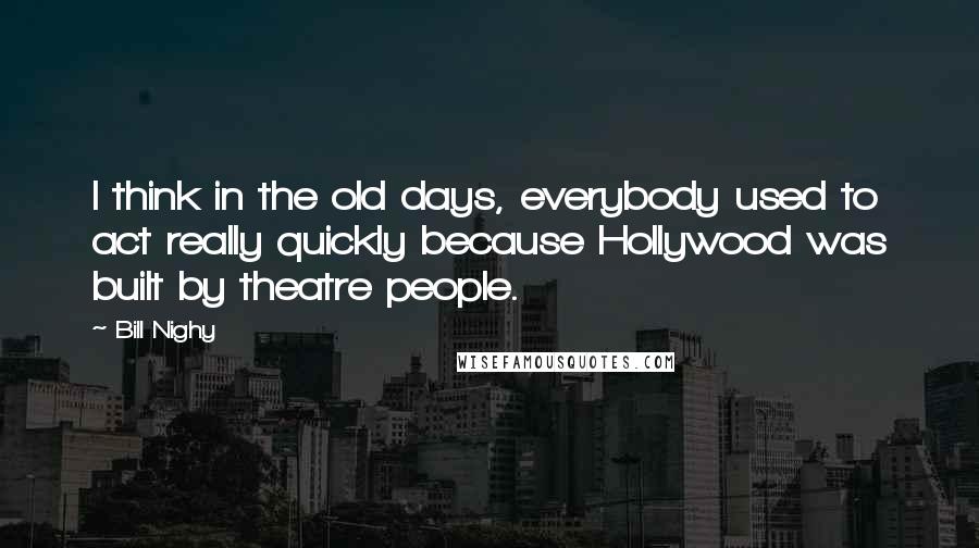 Bill Nighy Quotes: I think in the old days, everybody used to act really quickly because Hollywood was built by theatre people.