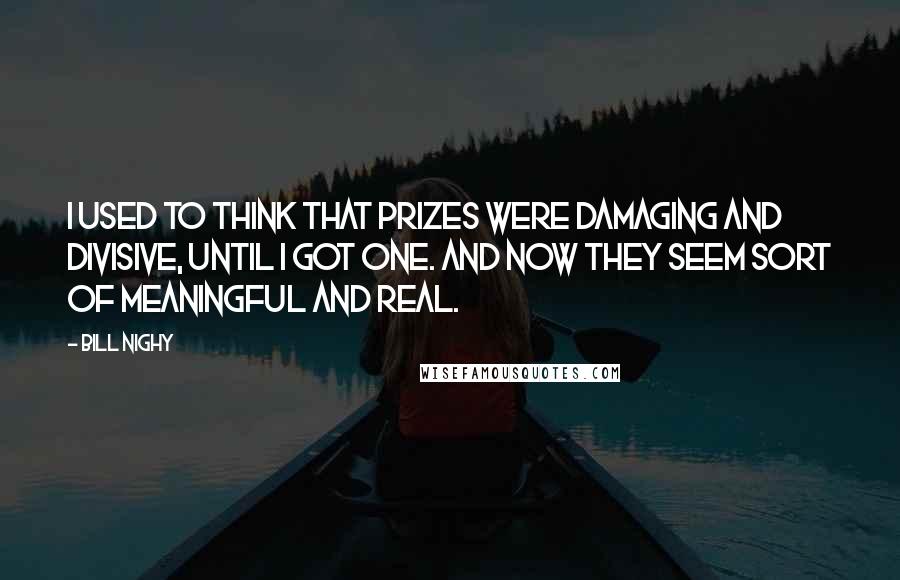 Bill Nighy Quotes: I used to think that prizes were damaging and divisive, until I got one. And now they seem sort of meaningful and real.