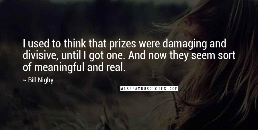 Bill Nighy Quotes: I used to think that prizes were damaging and divisive, until I got one. And now they seem sort of meaningful and real.