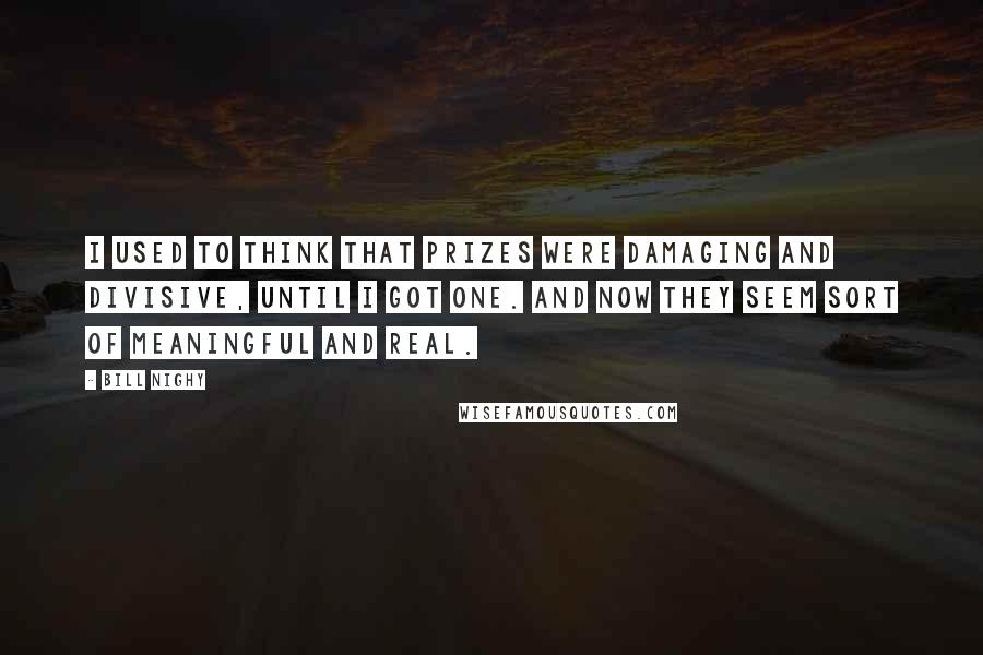 Bill Nighy Quotes: I used to think that prizes were damaging and divisive, until I got one. And now they seem sort of meaningful and real.