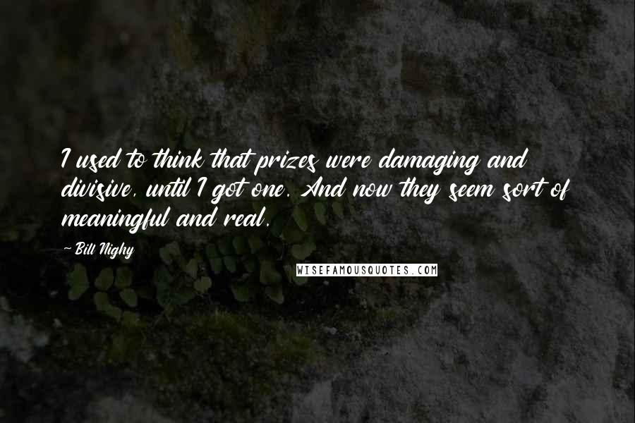 Bill Nighy Quotes: I used to think that prizes were damaging and divisive, until I got one. And now they seem sort of meaningful and real.