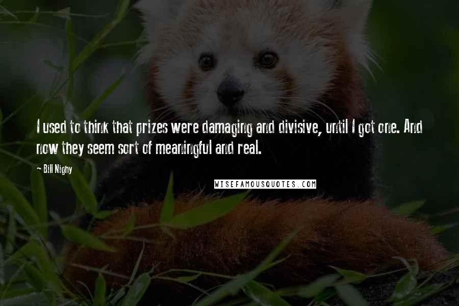 Bill Nighy Quotes: I used to think that prizes were damaging and divisive, until I got one. And now they seem sort of meaningful and real.