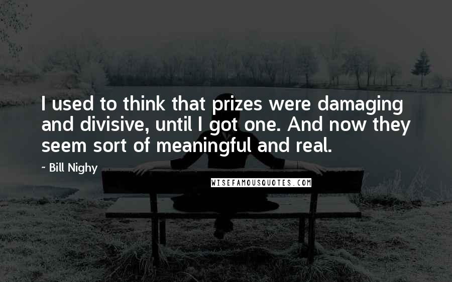 Bill Nighy Quotes: I used to think that prizes were damaging and divisive, until I got one. And now they seem sort of meaningful and real.