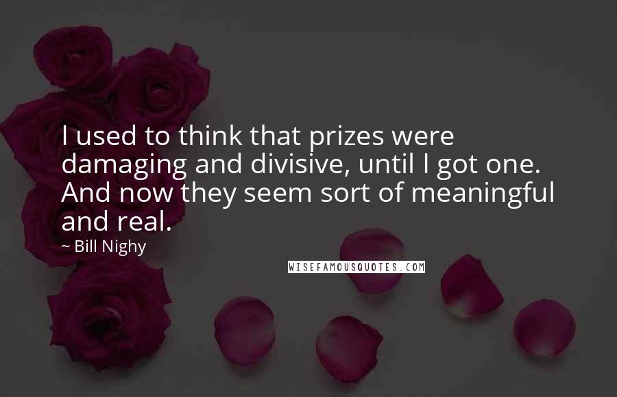 Bill Nighy Quotes: I used to think that prizes were damaging and divisive, until I got one. And now they seem sort of meaningful and real.