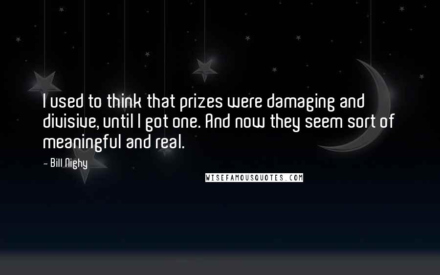 Bill Nighy Quotes: I used to think that prizes were damaging and divisive, until I got one. And now they seem sort of meaningful and real.