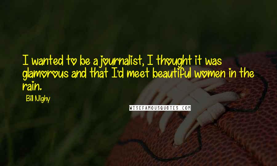 Bill Nighy Quotes: I wanted to be a journalist, I thought it was glamorous and that I'd meet beautiful women in the rain.