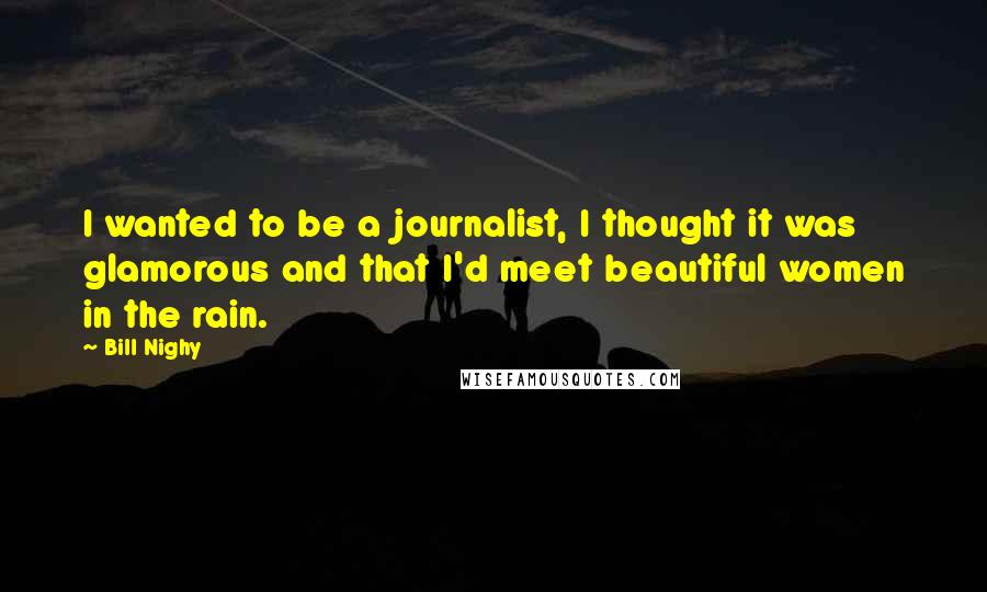 Bill Nighy Quotes: I wanted to be a journalist, I thought it was glamorous and that I'd meet beautiful women in the rain.