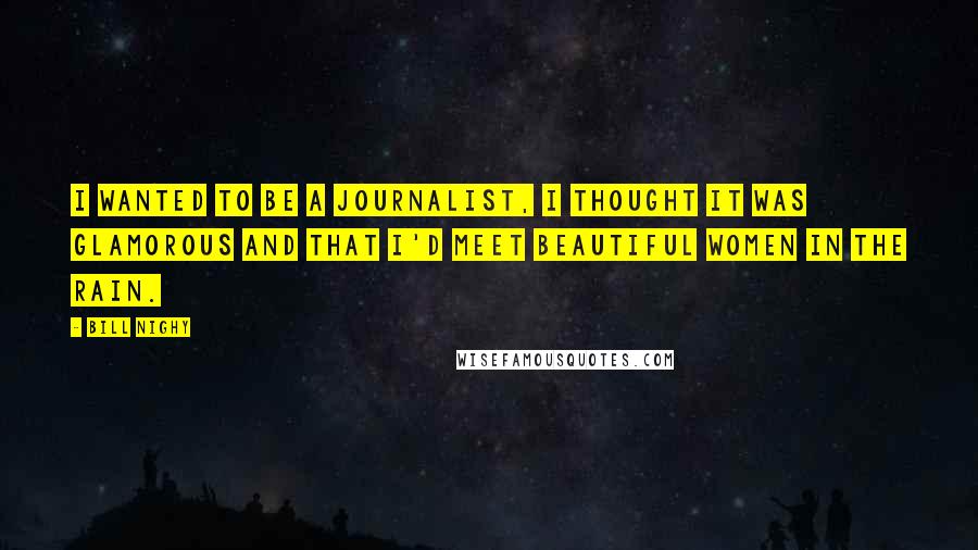 Bill Nighy Quotes: I wanted to be a journalist, I thought it was glamorous and that I'd meet beautiful women in the rain.