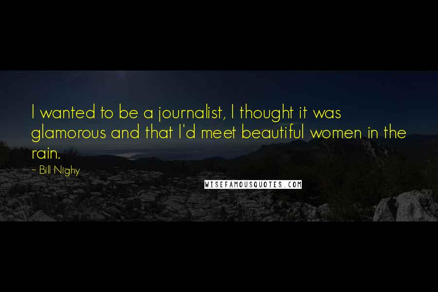 Bill Nighy Quotes: I wanted to be a journalist, I thought it was glamorous and that I'd meet beautiful women in the rain.