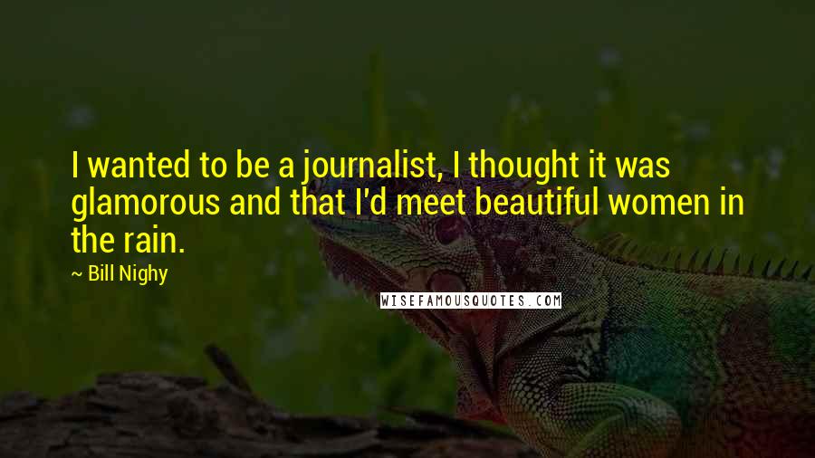 Bill Nighy Quotes: I wanted to be a journalist, I thought it was glamorous and that I'd meet beautiful women in the rain.
