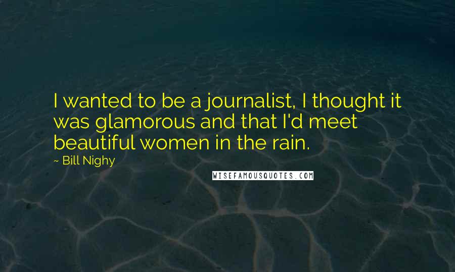 Bill Nighy Quotes: I wanted to be a journalist, I thought it was glamorous and that I'd meet beautiful women in the rain.
