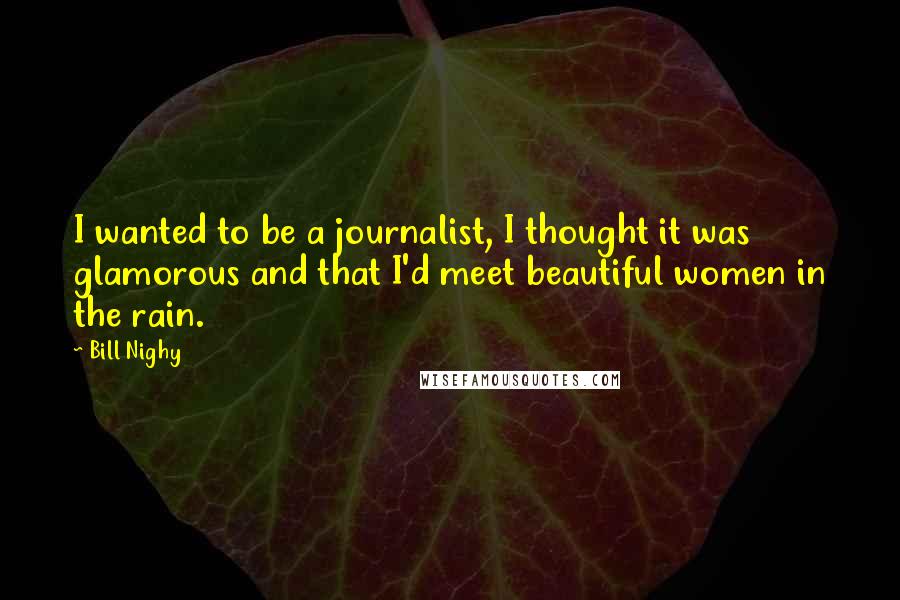 Bill Nighy Quotes: I wanted to be a journalist, I thought it was glamorous and that I'd meet beautiful women in the rain.