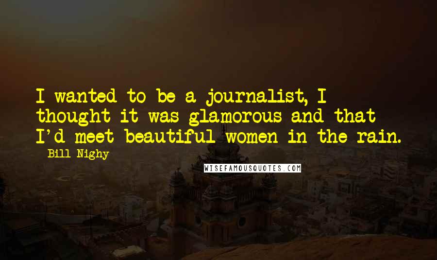 Bill Nighy Quotes: I wanted to be a journalist, I thought it was glamorous and that I'd meet beautiful women in the rain.