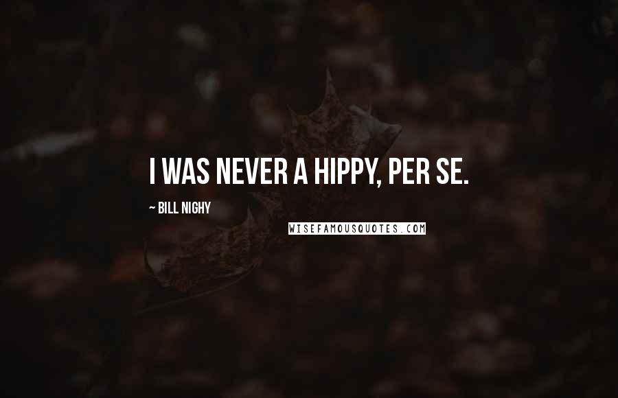 Bill Nighy Quotes: I was never a hippy, per se.