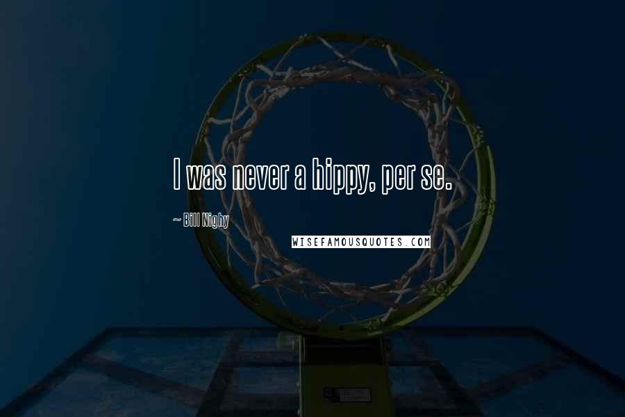 Bill Nighy Quotes: I was never a hippy, per se.