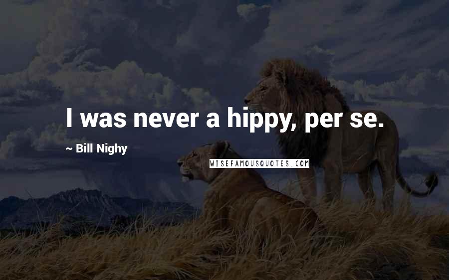 Bill Nighy Quotes: I was never a hippy, per se.