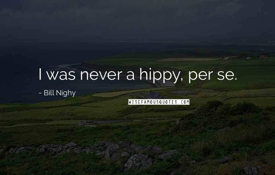 Bill Nighy Quotes: I was never a hippy, per se.